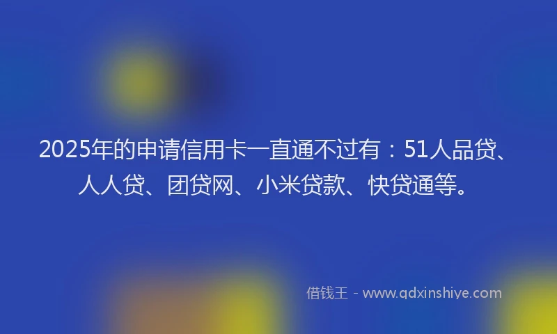 2025年的申请信用卡一直通不过有：51人品贷、人人贷、团贷网、小米贷款、快贷通等。