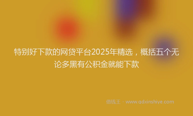 特别好下款的网贷平台2025年精选，概括五个无论多黑有公积金就能下款