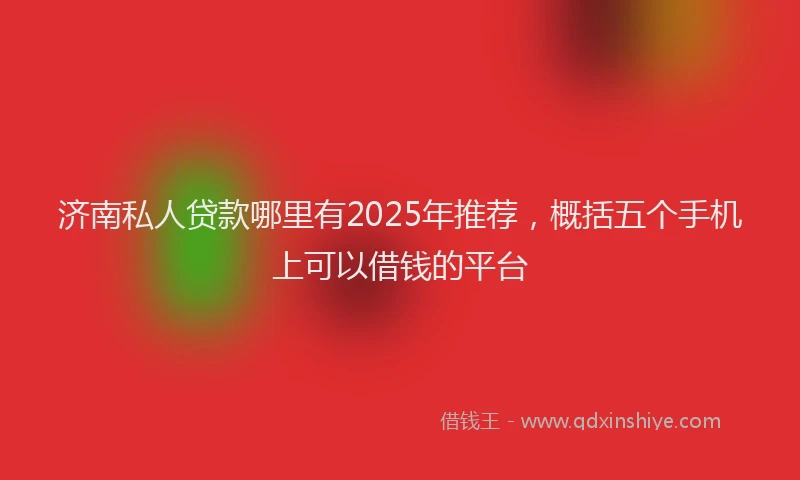 济南私人贷款哪里有2025年推荐，概括五个手机上可以借钱的平台