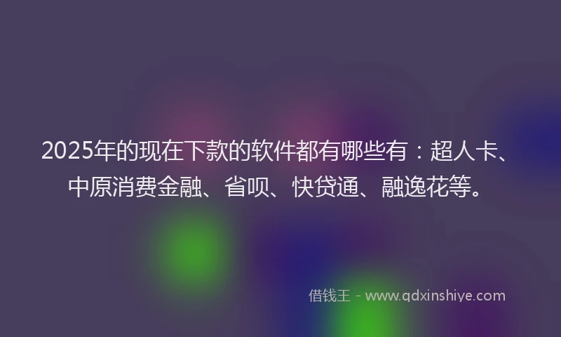 2025年的现在下款的软件都有哪些有：超人卡、中原消费金融、省呗、快贷通、融逸花等。