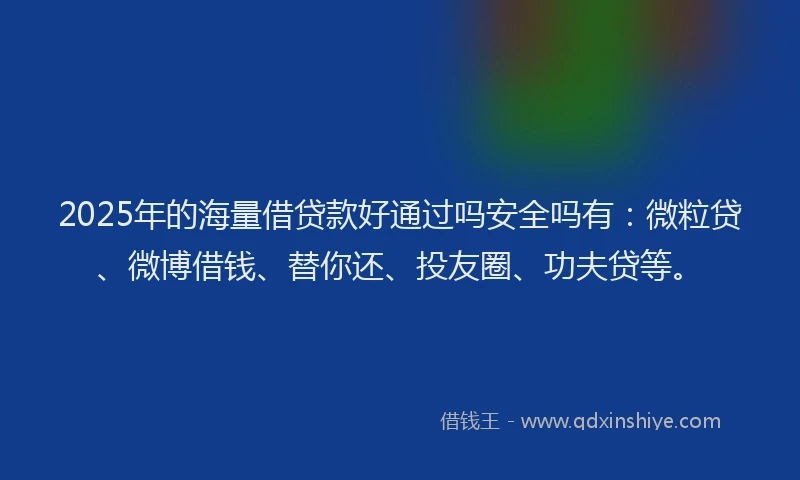 2025年的海量借贷款好通过吗安全吗有：微粒贷、微博借钱、替你还、投友圈、功夫贷等。