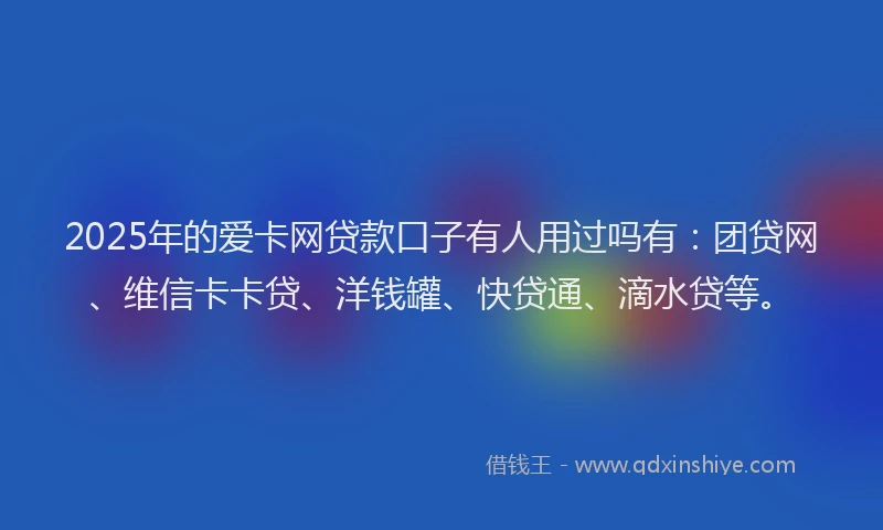 2025年的爱卡网贷款口子有人用过吗有：团贷网、维信卡卡贷、洋钱罐、快贷通、滴水贷等。