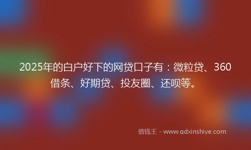2025年的白户好下的网贷口子有：微粒贷、360借条、好期贷、投友圈、还呗等。
