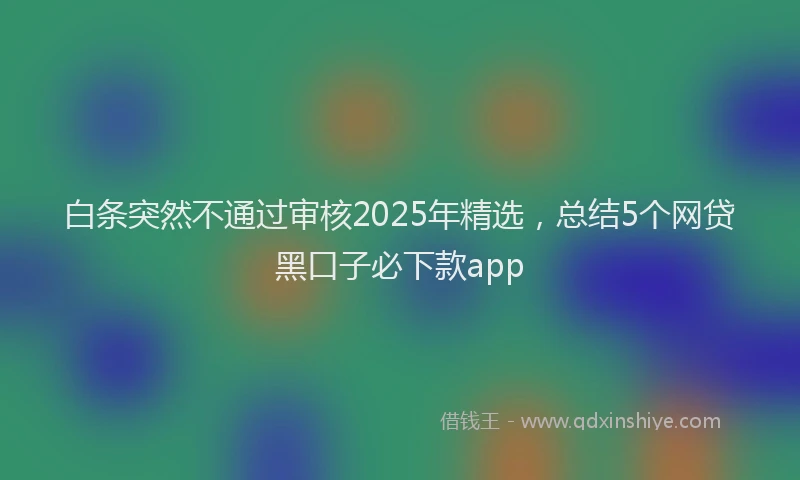 白条突然不通过审核2025年精选，总结5个网贷黑口子必下款app