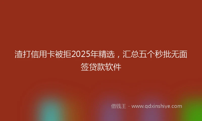 渣打信用卡被拒2025年精选，汇总五个秒批无面签贷款软件