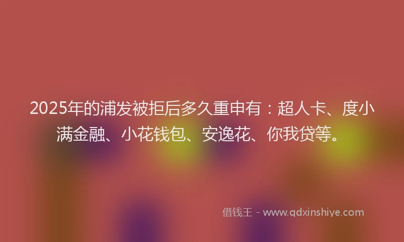 2025年的浦发被拒后多久重申有:超人卡、度小满金融、小花钱包、安逸花、你我贷等。