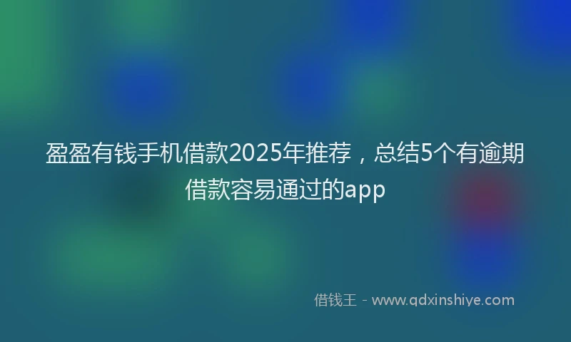 盈盈有钱手机借款2025年推荐，总结5个有逾期借款容易通过的app