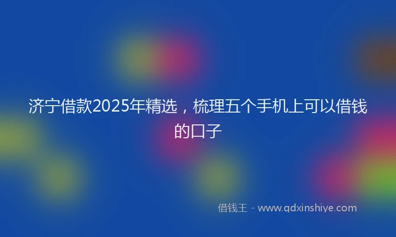 济宁借款2025年精选，梳理五个手机上可以借钱的口子