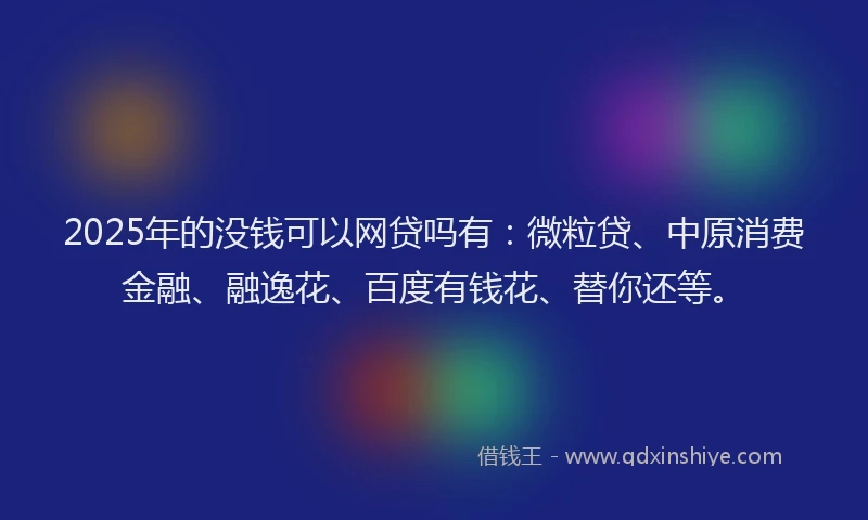 2025年的没钱可以网贷吗有：微粒贷、中原消费金融、融逸花、百度有钱花、替你还等。