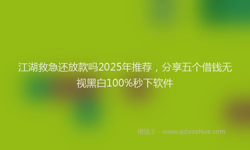 江湖救急还放款吗2025年推荐，分享五个借钱无视黑白100%秒下软件