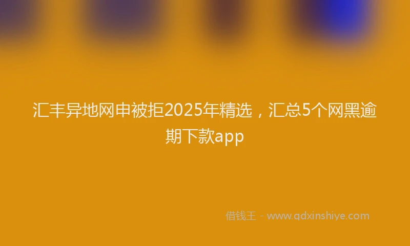 汇丰异地网申被拒2025年精选，汇总5个网黑逾期下款app