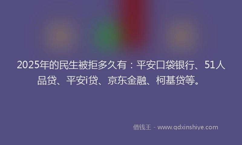 2025年的民生被拒多久有：平安口袋银行、51人品贷、平安i贷、京东金融、柯基贷等。