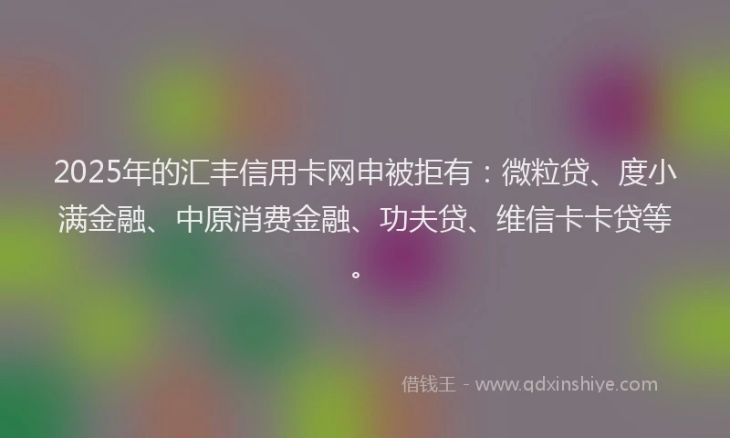 2025年的汇丰信用卡网申被拒有：微粒贷、度小满金融、中原消费金融、功夫贷、维信卡卡贷等。