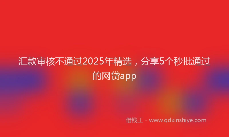 汇款审核不通过2025年精选，分享5个秒批通过的网贷app