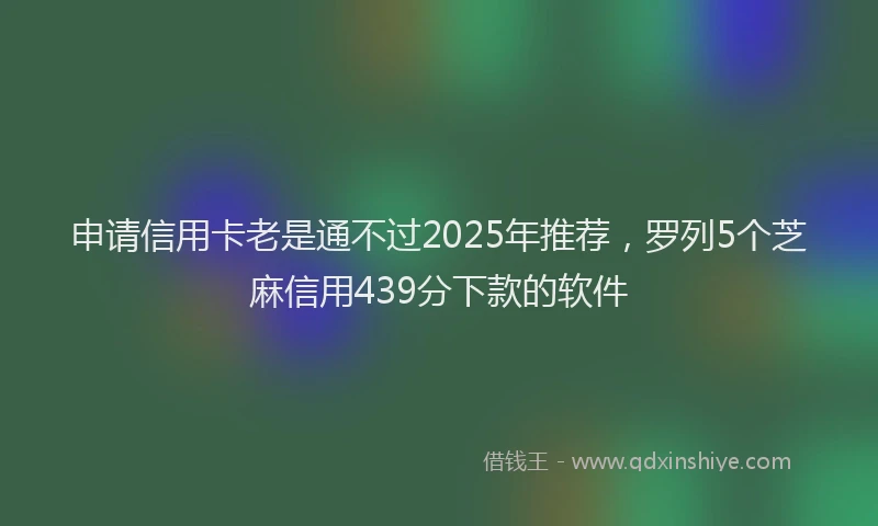 申请信用卡老是通不过2025年推荐，罗列5个芝麻信用439分下款的软件