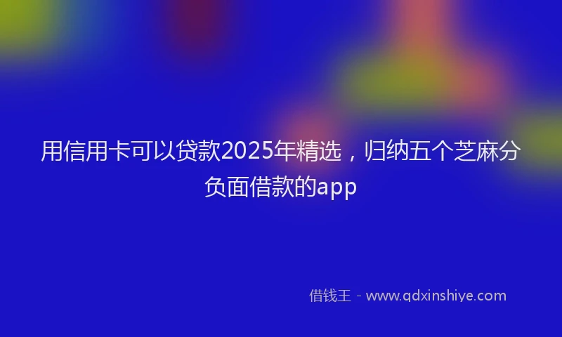 用信用卡可以贷款2025年精选，归纳五个芝麻分负面借款的app