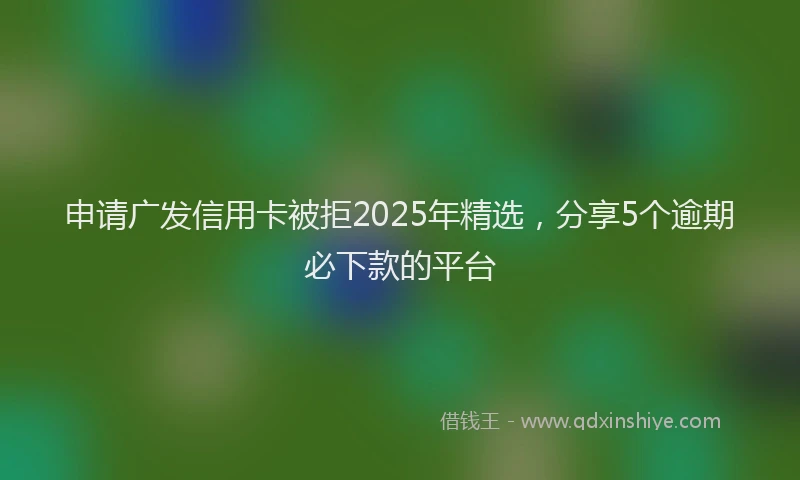 申请广发信用卡被拒2025年精选，分享5个逾期必下款的平台