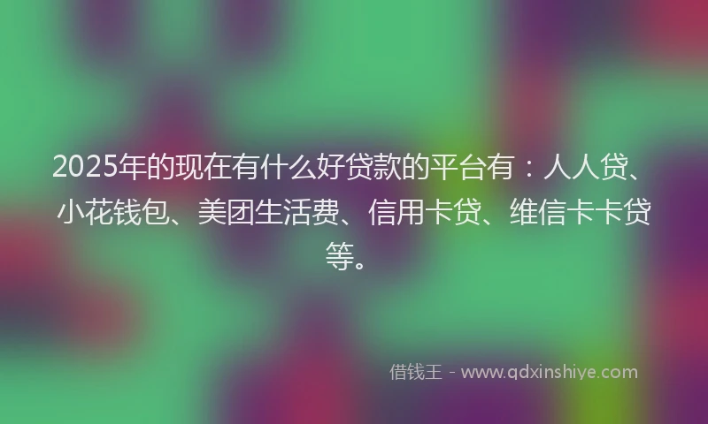 2025年的现在有什么好贷款的平台有：人人贷、小花钱包、美团生活费、信用卡贷、维信卡卡贷等。