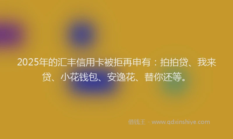 2025年的汇丰信用卡被拒再申有：拍拍贷、我来贷、小花钱包、安逸花、替你还等。