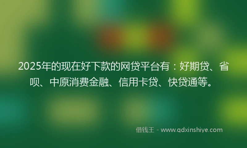 2025年的现在好下款的网贷平台有：好期贷、省呗、中原消费金融、信用卡贷、快贷通等。