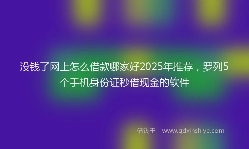 没钱了网上怎么借款哪家好2025年推荐，罗列5个手机身份证秒借现金的软件