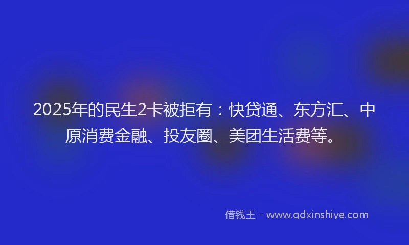2025年的民生2卡被拒有:快贷通、东方汇、中原消费金融、投友圈、美团生活费等。