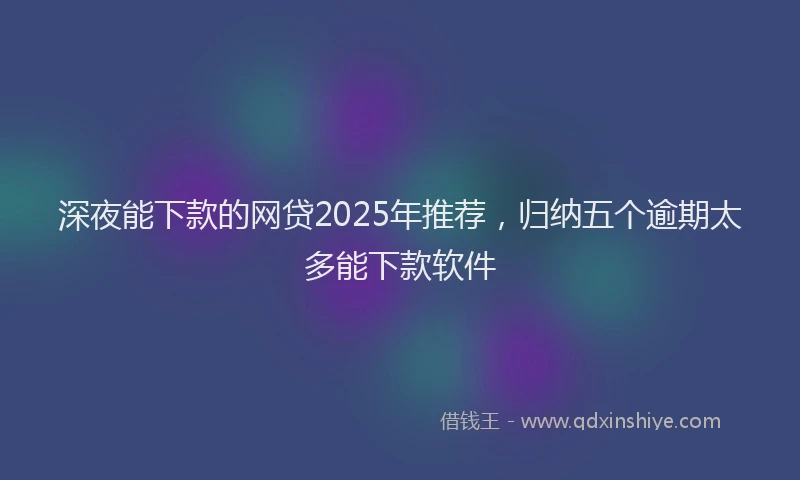 深夜能下款的网贷2025年推荐，归纳五个逾期太多能下款软件