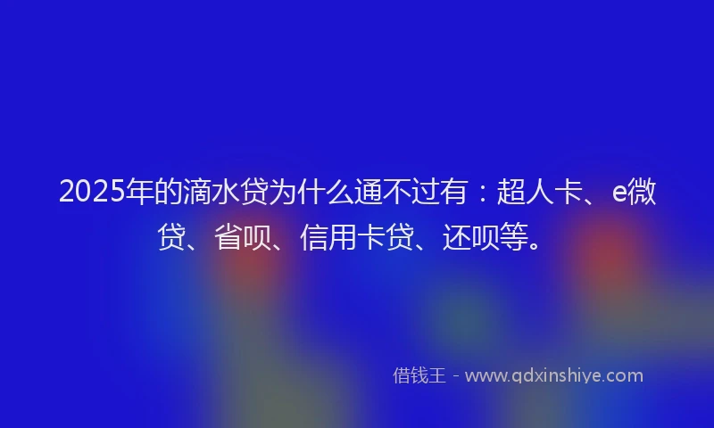 2025年的滴水贷为什么通不过有：超人卡、e微贷、省呗、信用卡贷、还呗等。