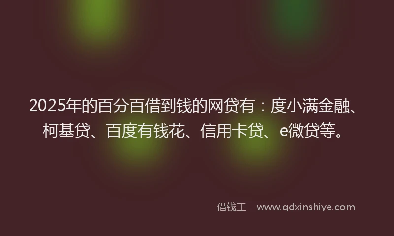 2025年的百分百借到钱的网贷有：度小满金融、柯基贷、百度有钱花、信用卡贷、e微贷等。