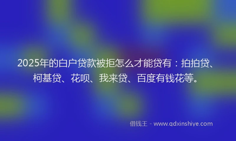 2025年的白户贷款被拒怎么才能贷有：拍拍贷、柯基贷、花呗、我来贷、百度有钱花等。