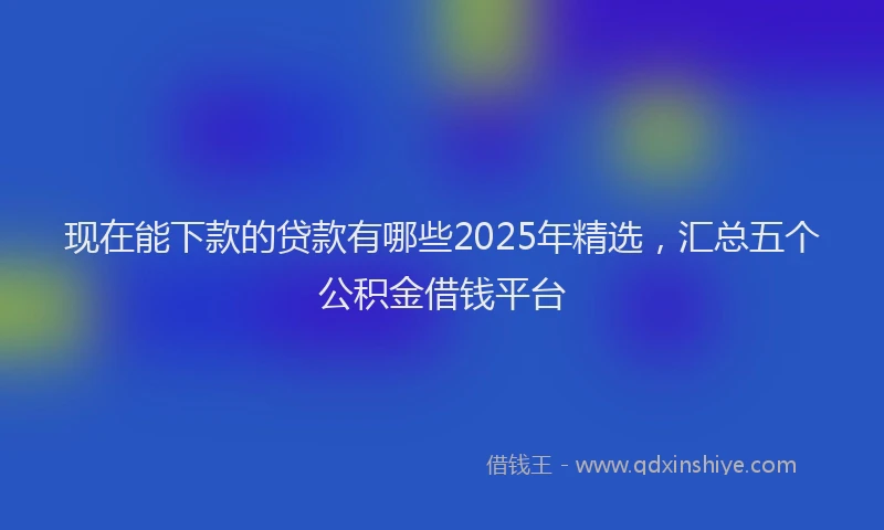 现在能下款的贷款有哪些2025年精选，汇总五个公积金借钱平台