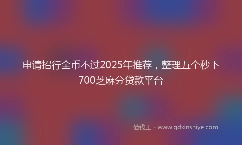 申请招行全币不过2025年推荐，整理五个秒下700芝麻分贷款平台