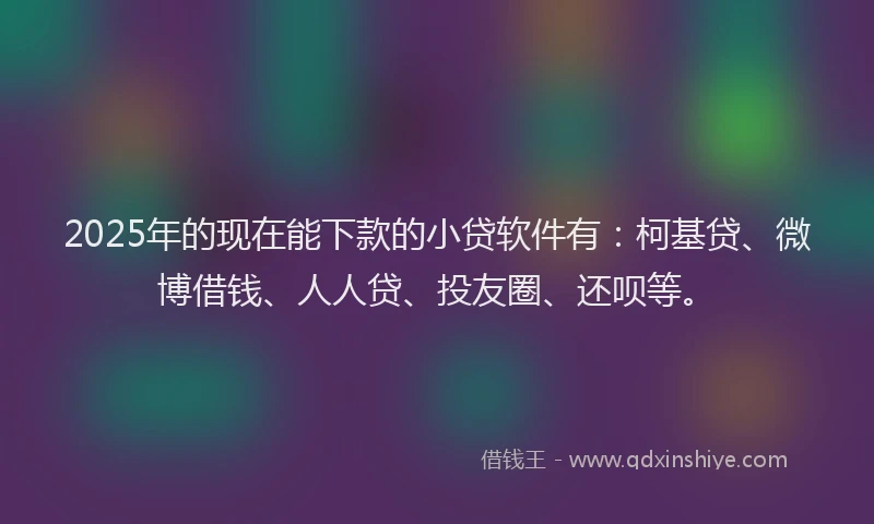 2025年的现在能下款的小贷软件有：柯基贷、微博借钱、人人贷、投友圈、还呗等。