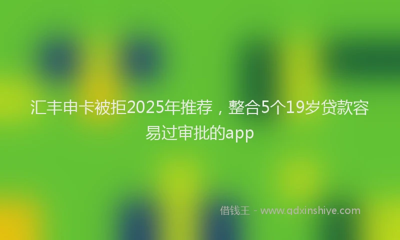 汇丰申卡被拒2025年推荐，整合5个19岁贷款容易过审批的app