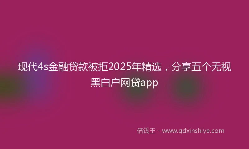 现代4s金融贷款被拒2025年精选，分享五个无视黑白户网贷app