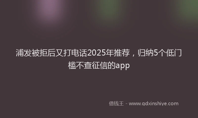 浦发被拒后又打电话2025年推荐，归纳5个低门槛不查征信的app