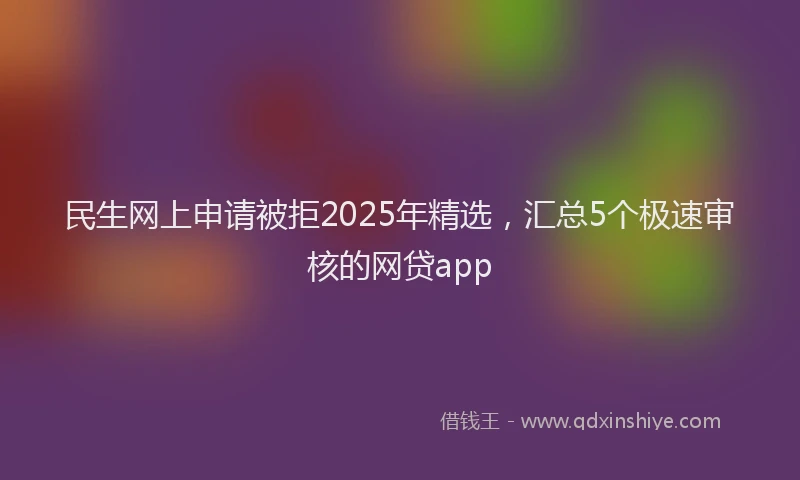 民生网上申请被拒2025年精选，汇总5个极速审核的网贷app