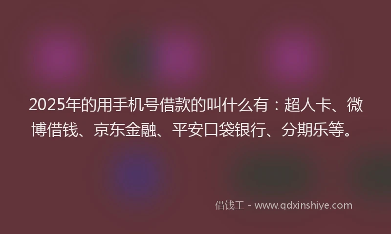 2025年的用手机号借款的叫什么有：超人卡、微博借钱、京东金融、平安口袋银行、分期乐等。