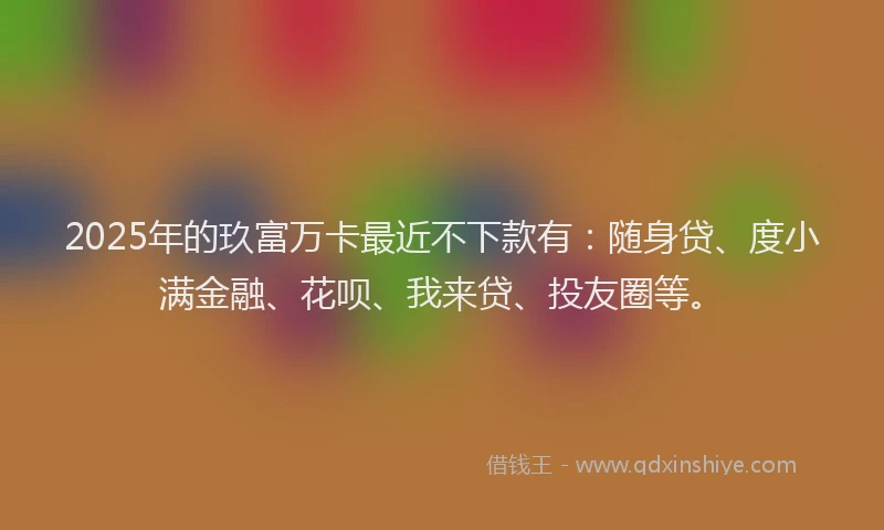 2025年的玖富万卡最近不下款有：随身贷、度小满金融、花呗、我来贷、投友圈等。