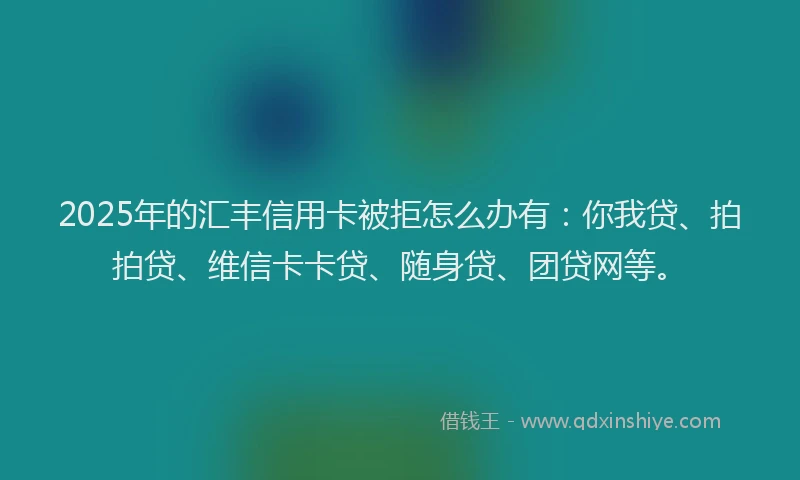 2025年的汇丰信用卡被拒怎么办有：你我贷、拍拍贷、维信卡卡贷、随身贷、团贷网等。