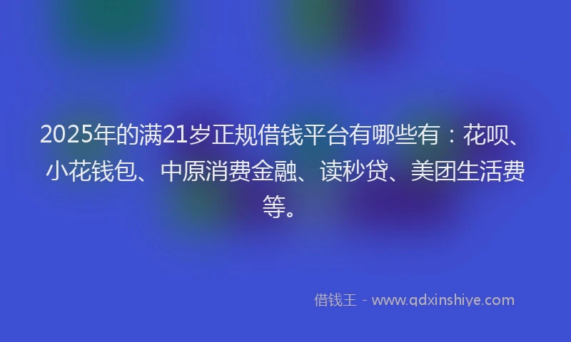 2025年的满21岁正规借钱平台有哪些有：花呗、小花钱包、中原消费金融、读秒贷、美团生活费等。