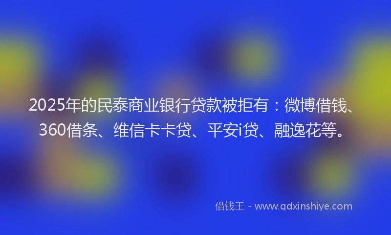 2025年的民泰商业银行贷款被拒有：微博借钱、360借条、维信卡卡贷、平安i贷、融逸花等。