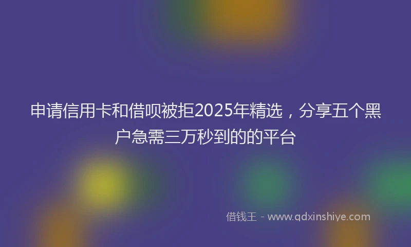 申请信用卡和借呗被拒2025年精选，分享五个黑户急需三万秒到的的平台