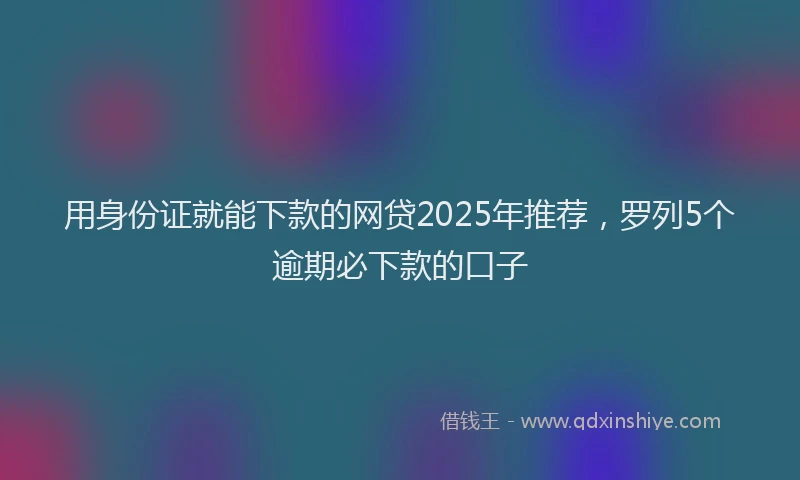 用身份证就能下款的网贷2025年推荐，罗列5个逾期必下款的口子