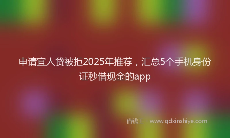 申请宜人贷被拒2025年推荐，汇总5个手机身份证秒借现金的app