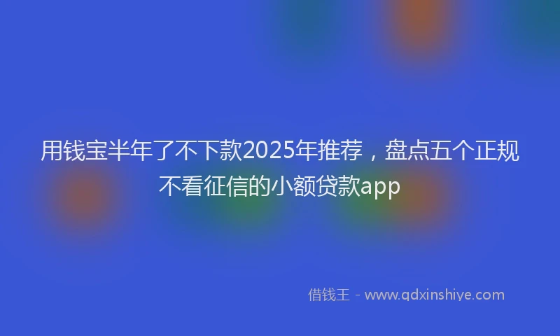 用钱宝半年了不下款2025年推荐，盘点五个正规不看征信的小额贷款app