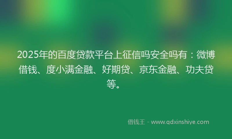 2025年的百度贷款平台上征信吗安全吗有：微博借钱、度小满金融、好期贷、京东金融、功夫贷等。