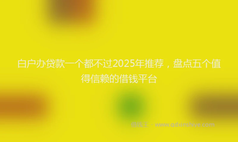 白户办贷款一个都不过2025年推荐，盘点五个值得信赖的借钱平台