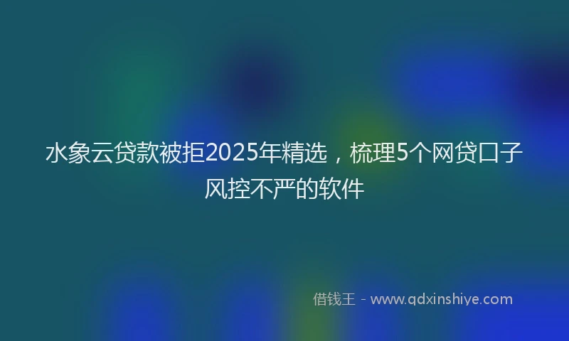 水象云贷款被拒2025年精选，梳理5个网贷口子风控不严的软件