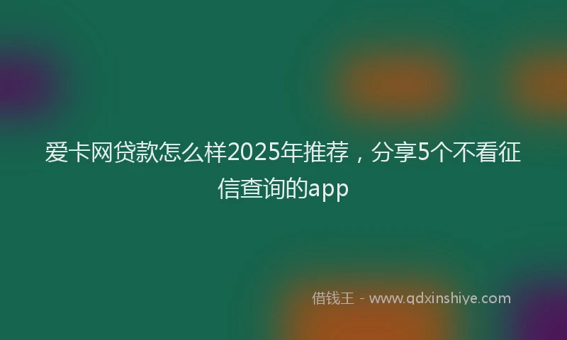 爱卡网贷款怎么样2025年推荐，分享5个不看征信查询的app